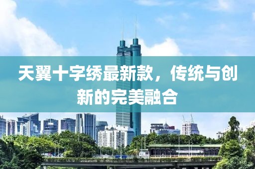 天翼十字繡最新款，傳統(tǒng)與創(chuàng)新的完美融合
