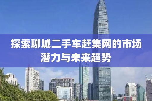 探索聊城二手車趕集網(wǎng)的市場(chǎng)潛力與未來(lái)趨勢(shì)