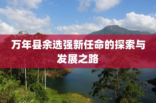 萬(wàn)年縣余選強(qiáng)新任命的探索與發(fā)展之路
