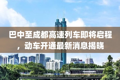 巴中至成都高速列車即將啟程，動(dòng)車開通最新消息揭曉