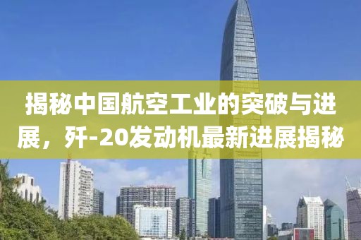 揭秘中國航空工業(yè)的突破與進展，殲-20發(fā)動機最新進展揭秘