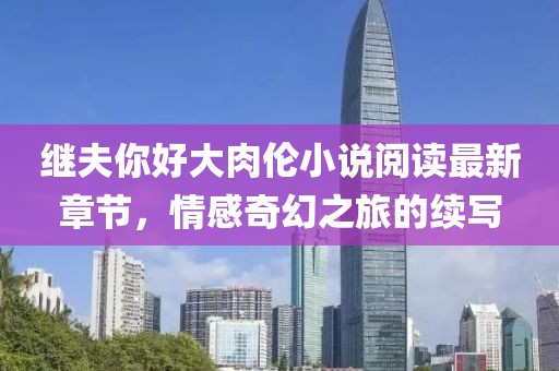 繼夫你好大肉倫小說(shuō)閱讀最新章節(jié)，情感奇幻之旅的續(xù)寫(xiě)