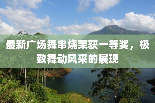 最新廣場(chǎng)舞串燒榮獲一等獎(jiǎng)，極致舞動(dòng)風(fēng)采的展現(xiàn)
