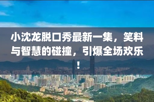 小沈龍脫口秀最新一集，笑料與智慧的碰撞，引爆全場歡樂！