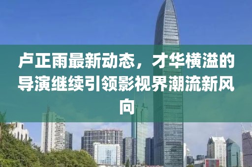 盧正雨最新動態(tài)，才華橫溢的導(dǎo)演繼續(xù)引領(lǐng)影視界潮流新風(fēng)向