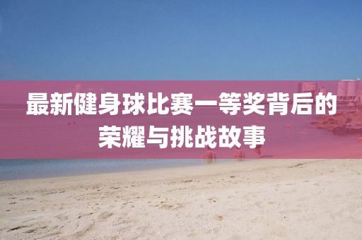 最新健身球比賽一等獎(jiǎng)背后的榮耀與挑戰(zhàn)故事