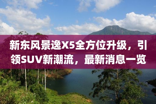 新東風景逸X5全方位升級，引領SUV新潮流，最新消息一覽