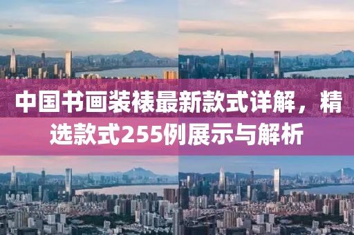 中國書畫裝裱最新款式詳解，精選款式255例展示與解析