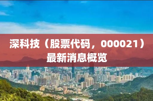 深科技（股票代碼，000021）最新消息概覽