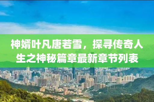 神婿葉凡唐若雪，探尋傳奇人生之神秘篇章最新章節(jié)列表
