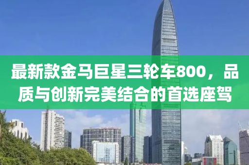 最新款金馬巨星三輪車800，品質(zhì)與創(chuàng)新完美結(jié)合的首選座駕