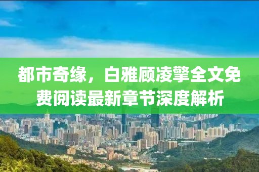 都市奇緣，白雅顧凌擎全文免費閱讀最新章節(jié)深度解析