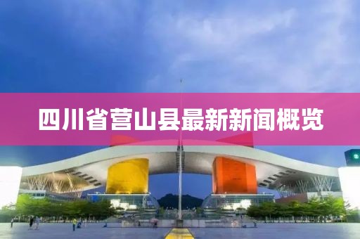 四川省營山縣最新新聞概覽