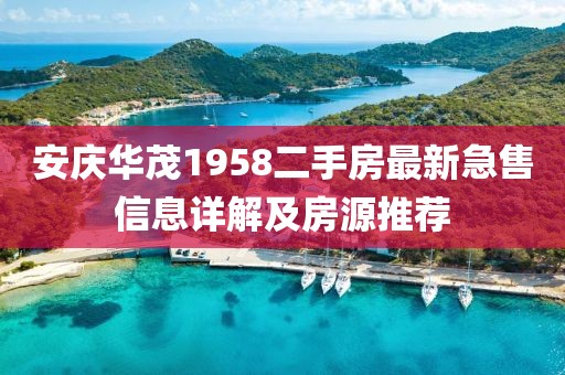安慶華茂1958二手房最新急售信息詳解及房源推薦