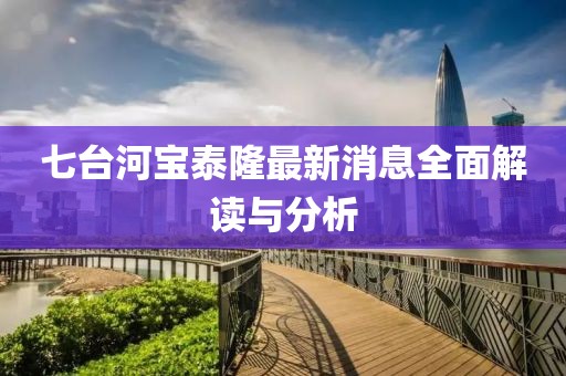 七臺河寶泰隆最新消息全面解讀與分析