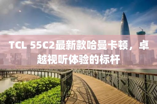 TCL 55C2最新款哈曼卡頓，卓越視聽(tīng)體驗(yàn)的標(biāo)桿
