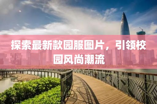 探索最新款園服圖片，引領(lǐng)校園風尚潮流