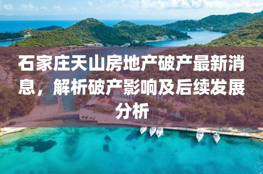 石家莊天山房地產(chǎn)破產(chǎn)最新消息，解析破產(chǎn)影響及后續(xù)發(fā)展分析