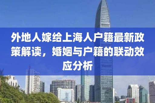 外地人嫁給上海人戶籍最新政策解讀，婚姻與戶籍的聯(lián)動(dòng)效應(yīng)分析