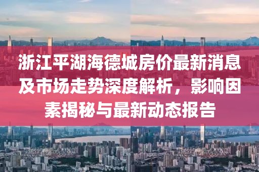 浙江平湖海德城房?jī)r(jià)最新消息及市場(chǎng)走勢(shì)深度解析，影響因素揭秘與最新動(dòng)態(tài)報(bào)告