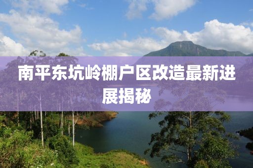 南平東坑嶺棚戶區(qū)改造最新進(jìn)展揭秘