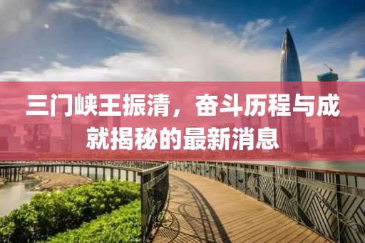 三門峽王振清，奮斗歷程與成就揭秘的最新消息