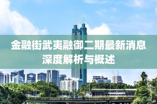 金融街武夷融御二期最新消息深度解析與概述