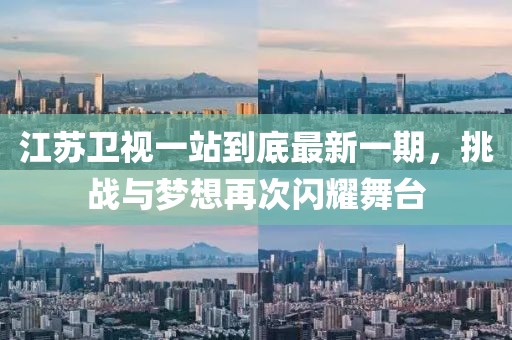 江蘇衛(wèi)視一站到底最新一期，挑戰(zhàn)與夢想再次閃耀舞臺