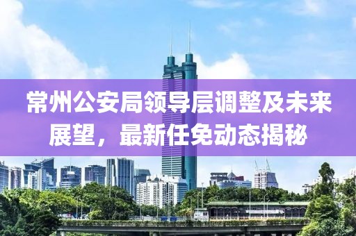 常州公安局領(lǐng)導(dǎo)層調(diào)整及未來展望，最新任免動(dòng)態(tài)揭秘