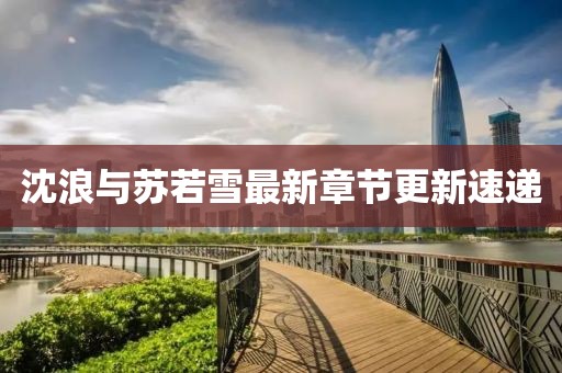沈浪與蘇若雪最新章節(jié)更新速遞