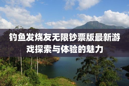 釣魚發(fā)燒友無限鈔票版最新游戲探索與體驗的魅力