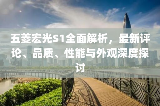 五菱宏光S1全面解析，最新評論、品質(zhì)、性能與外觀深度探討
