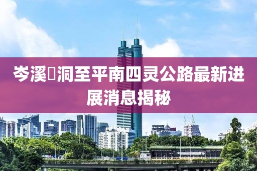 岑溪糥洞至平南四靈公路最新進(jìn)展消息揭秘