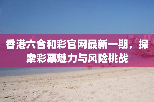 香港六合和彩官網(wǎng)最新一期，探索彩票魅力與風(fēng)險(xiǎn)挑戰(zhàn)