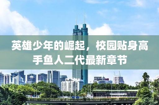 英雄少年的崛起，校園貼身高手魚人二代最新章節(jié)