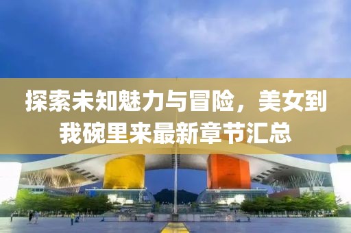 探索未知魅力與冒險(xiǎn)，美女到我碗里來(lái)最新章節(jié)匯總
