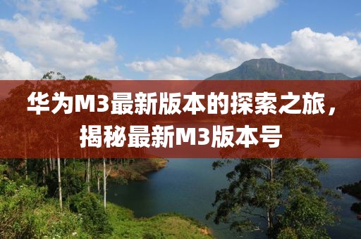 華為M3最新版本的探索之旅，揭秘最新M3版本號(hào)