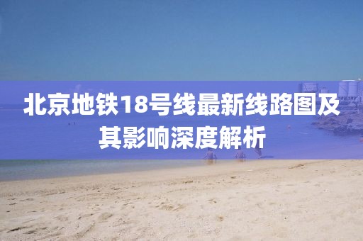 北京地鐵18號(hào)線最新線路圖及其影響深度解析