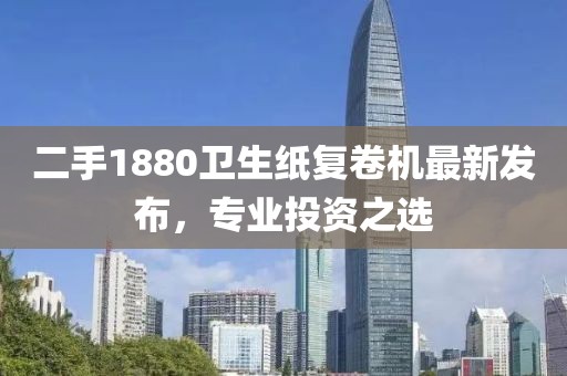 二手1880衛(wèi)生紙復卷機最新發(fā)布，專業(yè)投資之選