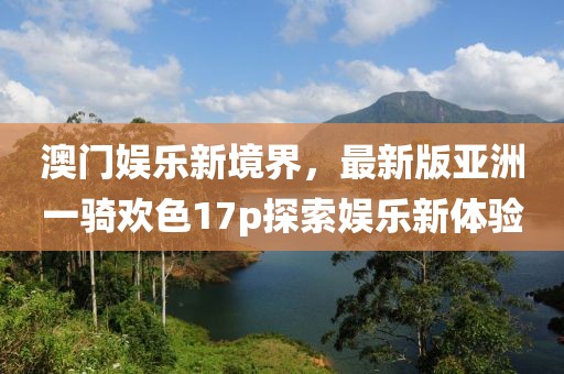 澳門娛樂新境界，最新版亞洲一騎歡色17p探索娛樂新體驗