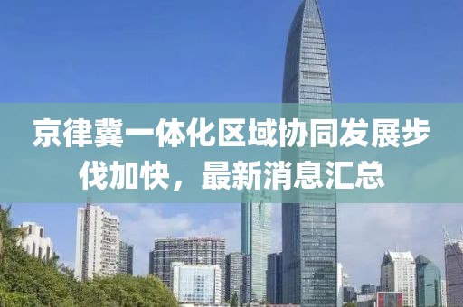 京律冀一體化區(qū)域協(xié)同發(fā)展步伐加快，最新消息匯總