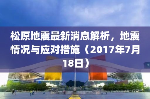 松原地震最新消息解析，地震情況與應(yīng)對措施（2017年7月18日）