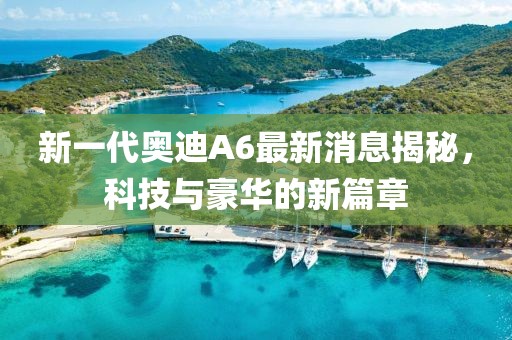 新一代奧迪A6最新消息揭秘，科技與豪華的新篇章