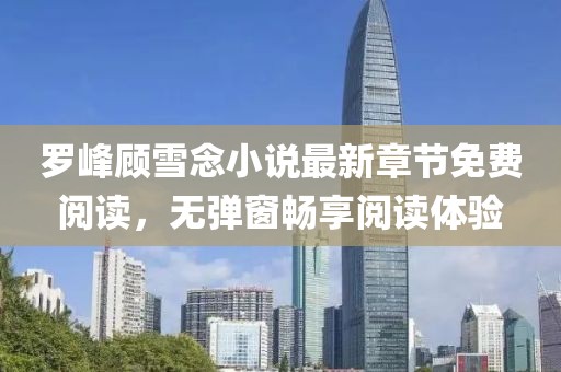 羅峰顧雪念小說最新章節(jié)免費(fèi)閱讀，無彈窗暢享閱讀體驗(yàn)