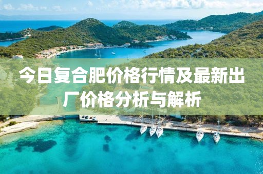 今日復(fù)合肥價格行情及最新出廠價格分析與解析