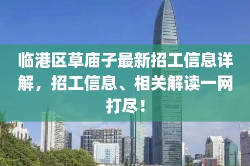 臨港區(qū)草廟子最新招工信息詳解，招工信息、相關解讀一網(wǎng)打盡！
