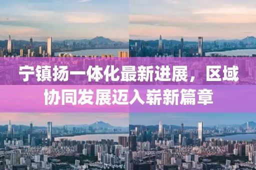 寧鎮(zhèn)揚(yáng)一體化最新進(jìn)展，區(qū)域協(xié)同發(fā)展邁入嶄新篇章