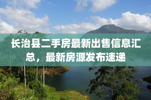 長(zhǎng)治縣二手房最新出售信息匯總，最新房源發(fā)布速遞