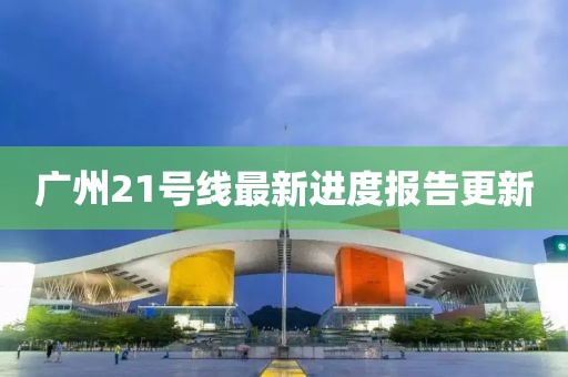 廣州21號線最新進度報告更新