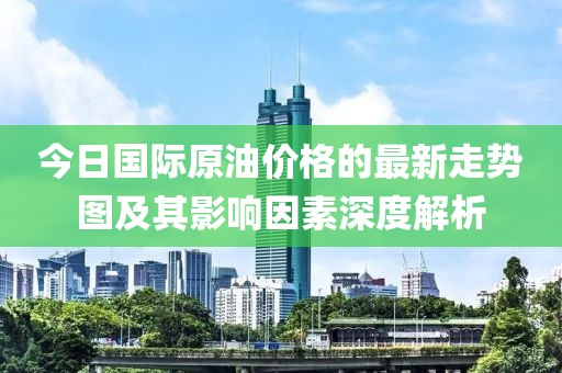 今日國際原油價格的最新走勢圖及其影響因素深度解析